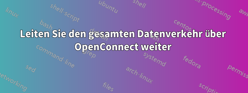 Leiten Sie den gesamten Datenverkehr über OpenConnect weiter