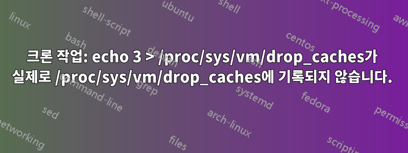 크론 작업: echo 3 > /proc/sys/vm/drop_caches가 실제로 /proc/sys/vm/drop_caches에 기록되지 않습니다.