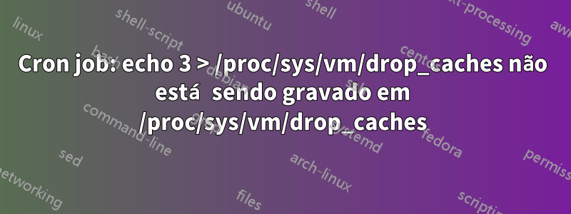 Cron job: echo 3 > /proc/sys/vm/drop_caches não está sendo gravado em /proc/sys/vm/drop_caches