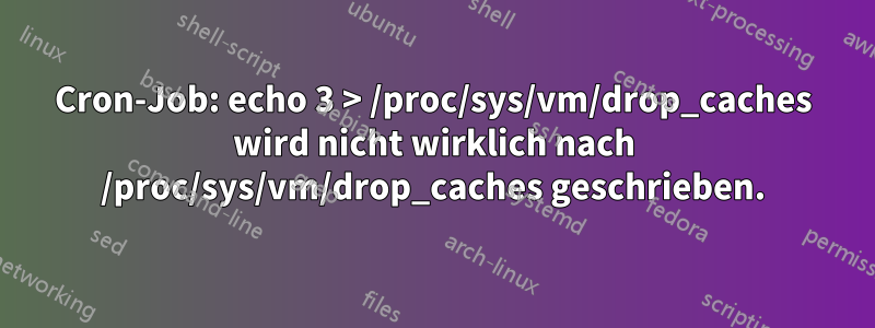 Cron-Job: echo 3 > /proc/sys/vm/drop_caches wird nicht wirklich nach /proc/sys/vm/drop_caches geschrieben.