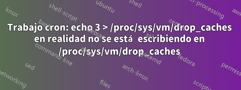 Trabajo cron: echo 3 > /proc/sys/vm/drop_caches en realidad no se está escribiendo en /proc/sys/vm/drop_caches