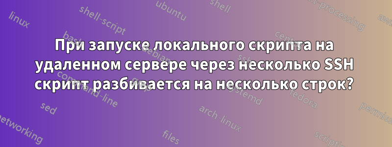 При запуске локального скрипта на удаленном сервере через несколько SSH скрипт разбивается на несколько строк?