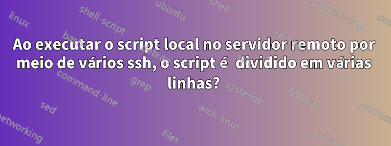 Ao executar o script local no servidor remoto por meio de vários ssh, o script é dividido em várias linhas?