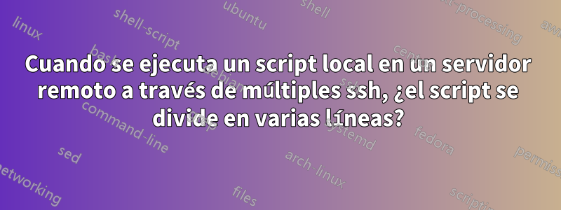 Cuando se ejecuta un script local en un servidor remoto a través de múltiples ssh, ¿el script se divide en varias líneas?