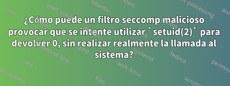 ¿Cómo puede un filtro seccomp malicioso provocar que se intente utilizar `setuid(2)` para devolver 0, sin realizar realmente la llamada al sistema?