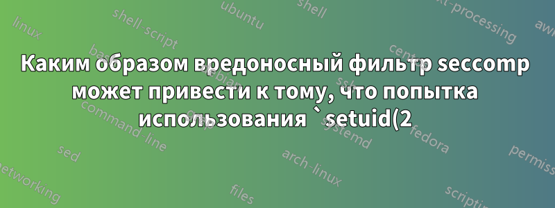 Каким образом вредоносный фильтр seccomp может привести к тому, что попытка использования `setuid(2)` вернет 0, фактически не выполняя системный вызов?