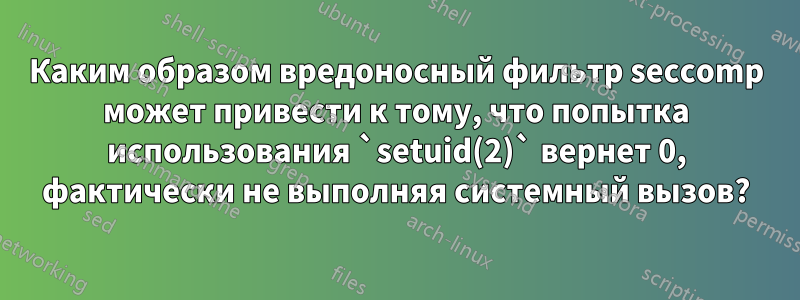 Каким образом вредоносный фильтр seccomp может привести к тому, что попытка использования `setuid(2)` вернет 0, фактически не выполняя системный вызов?