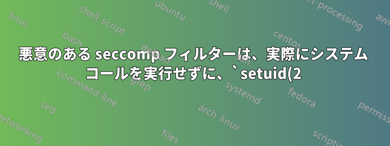 悪意のある seccomp フィルターは、実際にシステム コールを実行せずに、`setuid(2)` を使用して 0 を返すようにするにはどうすればよいでしょうか。