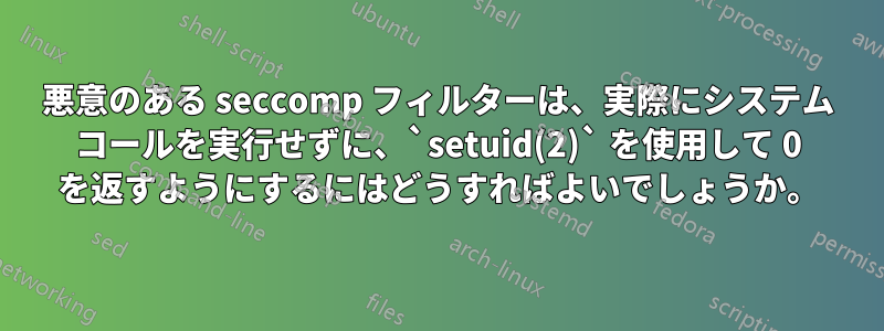 悪意のある seccomp フィルターは、実際にシステム コールを実行せずに、`setuid(2)` を使用して 0 を返すようにするにはどうすればよいでしょうか。