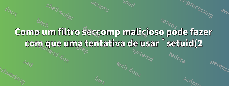 Como um filtro seccomp malicioso pode fazer com que uma tentativa de usar `setuid(2)` retorne 0, sem realmente fazer a chamada do sistema?