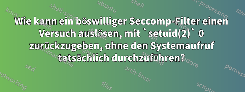 Wie kann ein böswilliger Seccomp-Filter einen Versuch auslösen, mit `setuid(2)` 0 zurückzugeben, ohne den Systemaufruf tatsächlich durchzuführen?