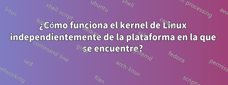 ¿Cómo funciona el kernel de Linux independientemente de la plataforma en la que se encuentre?