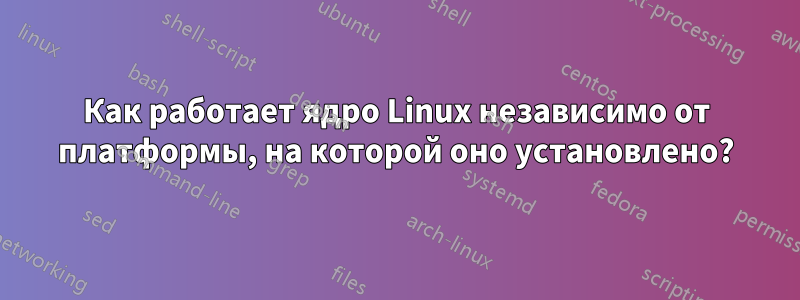 Как работает ядро ​​Linux независимо от платформы, на которой оно установлено?