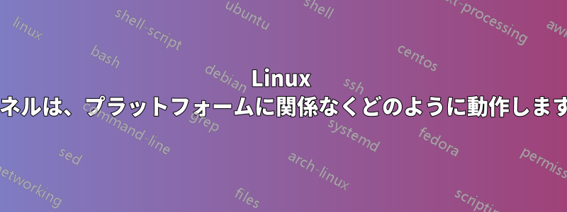 Linux カーネルは、プラットフォームに関係なくどのように動作しますか?