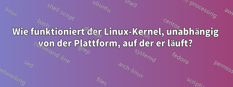 Wie funktioniert der Linux-Kernel, unabhängig von der Plattform, auf der er läuft?