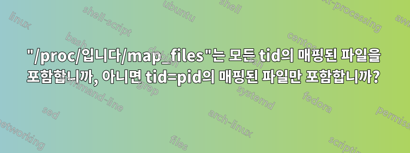 "/proc/입니다/map_files"는 모든 tid의 매핑된 파일을 포함합니까, 아니면 tid=pid의 매핑된 파일만 포함합니까?