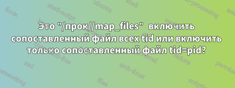 Это "/прок//map_files" включить сопоставленный файл всех tid или включить только сопоставленный файл tid=pid?