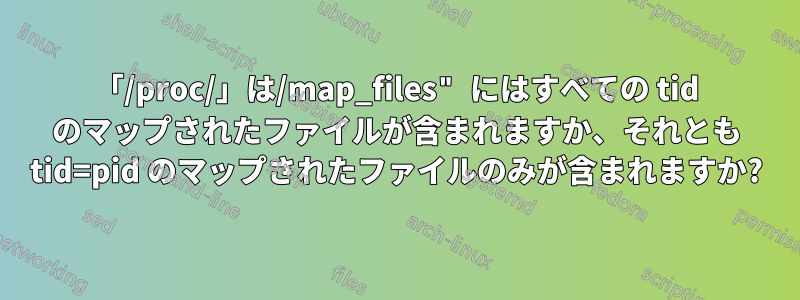 「/proc/」は/map_files" にはすべての tid のマップされたファイルが含まれますか、それとも tid=pid のマップされたファイルのみが含まれますか?