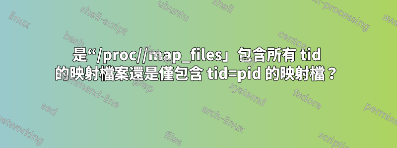 是“/proc//map_files」包含所有 tid 的映射檔案還是僅包含 tid=pid 的映射檔？