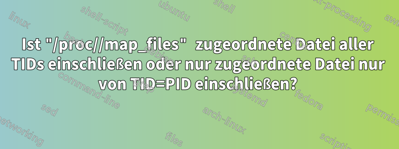 Ist "/proc//map_files" zugeordnete Datei aller TIDs einschließen oder nur zugeordnete Datei nur von TID=PID einschließen?