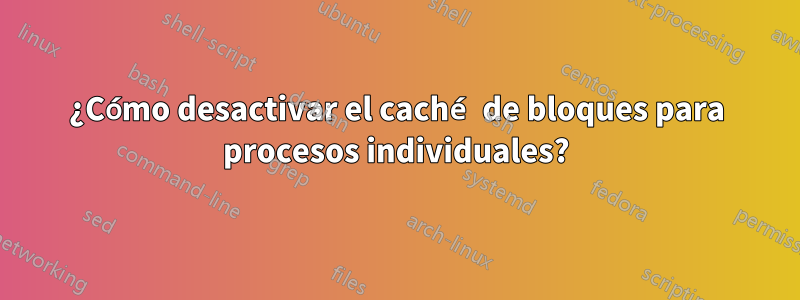 ¿Cómo desactivar el caché de bloques para procesos individuales?