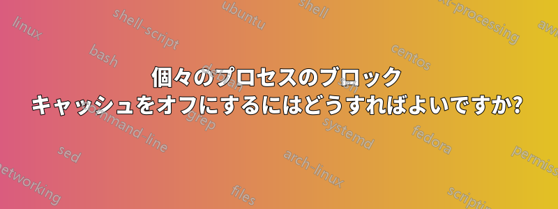 個々のプロセスのブロック キャッシュをオフにするにはどうすればよいですか?