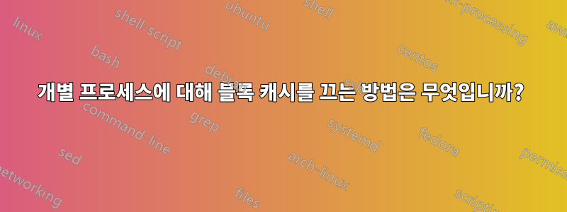 개별 프로세스에 대해 블록 캐시를 끄는 방법은 무엇입니까?