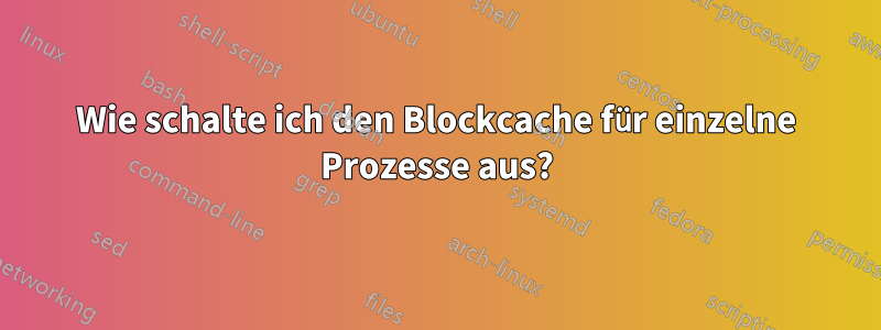 Wie schalte ich den Blockcache für einzelne Prozesse aus?