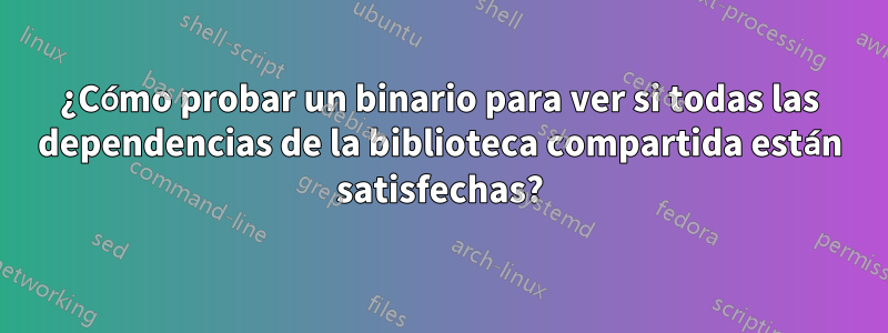 ¿Cómo probar un binario para ver si todas las dependencias de la biblioteca compartida están satisfechas?