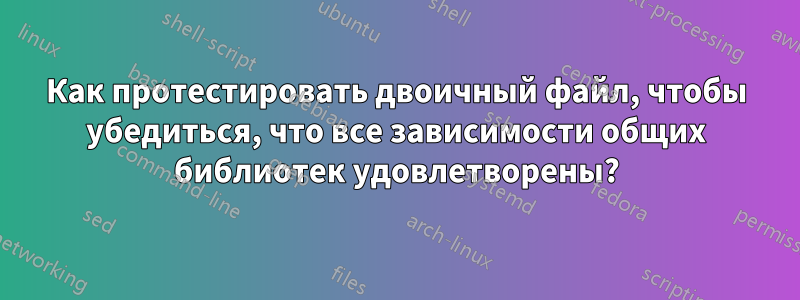 Как протестировать двоичный файл, чтобы убедиться, что все зависимости общих библиотек удовлетворены?