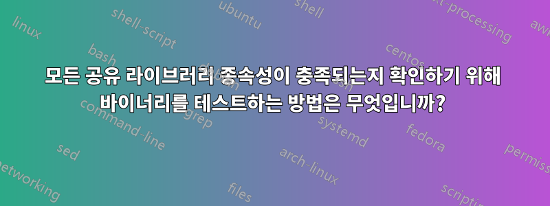 모든 공유 라이브러리 종속성이 충족되는지 확인하기 위해 바이너리를 테스트하는 방법은 무엇입니까?