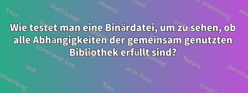 Wie testet man eine Binärdatei, um zu sehen, ob alle Abhängigkeiten der gemeinsam genutzten Bibliothek erfüllt sind?