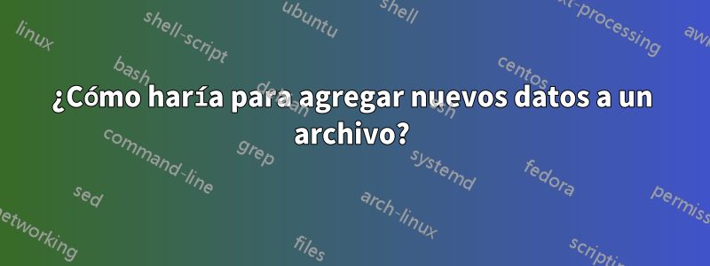 ¿Cómo haría para agregar nuevos datos a un archivo?