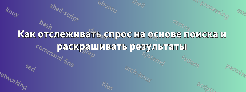 Как отслеживать спрос на основе поиска и раскрашивать результаты