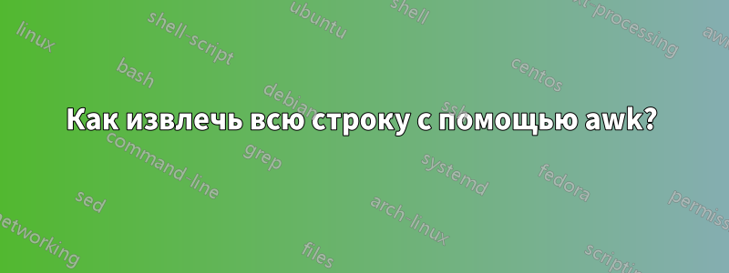 Как извлечь всю строку с помощью awk?