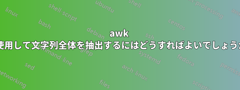 awk を使用して文字列全体を抽出するにはどうすればよいでしょうか?