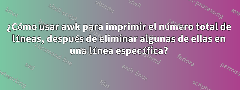 ¿Cómo usar awk para imprimir el número total de líneas, después de eliminar algunas de ellas en una línea específica?