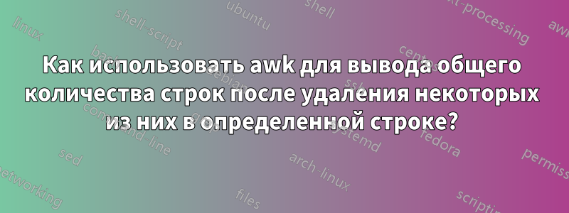 Как использовать awk для вывода общего количества строк после удаления некоторых из них в определенной строке?