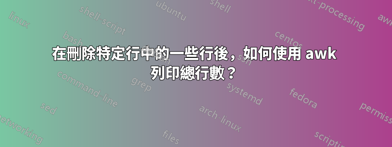 在刪除特定行中的一些行後，如何使用 awk 列印總行數？