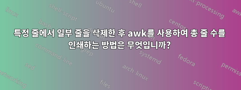 특정 줄에서 일부 줄을 삭제한 후 awk를 사용하여 총 줄 수를 인쇄하는 방법은 무엇입니까?