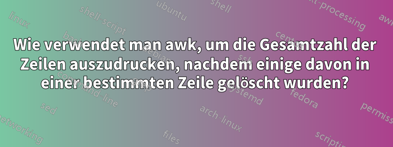 Wie verwendet man awk, um die Gesamtzahl der Zeilen auszudrucken, nachdem einige davon in einer bestimmten Zeile gelöscht wurden?