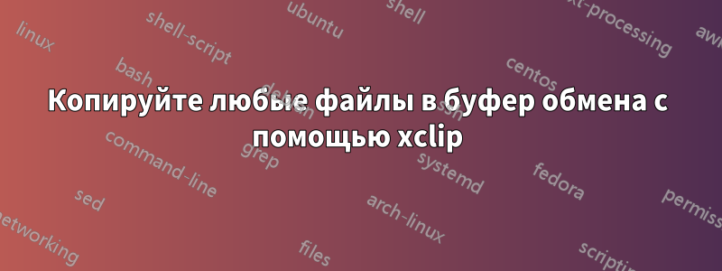 Копируйте любые файлы в буфер обмена с помощью xclip