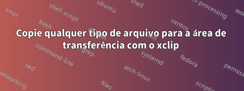 Copie qualquer tipo de arquivo para a área de transferência com o xclip