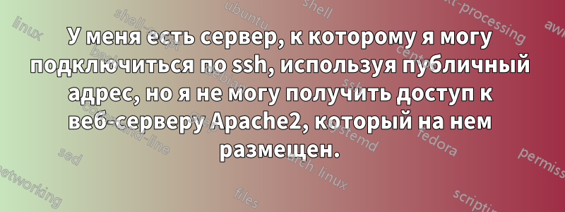 У меня есть сервер, к которому я могу подключиться по ssh, используя публичный адрес, но я не могу получить доступ к веб-серверу Apache2, который на нем размещен.