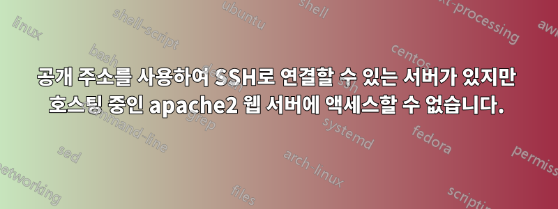 공개 주소를 사용하여 SSH로 연결할 수 있는 서버가 있지만 호스팅 중인 apache2 웹 서버에 액세스할 수 없습니다.