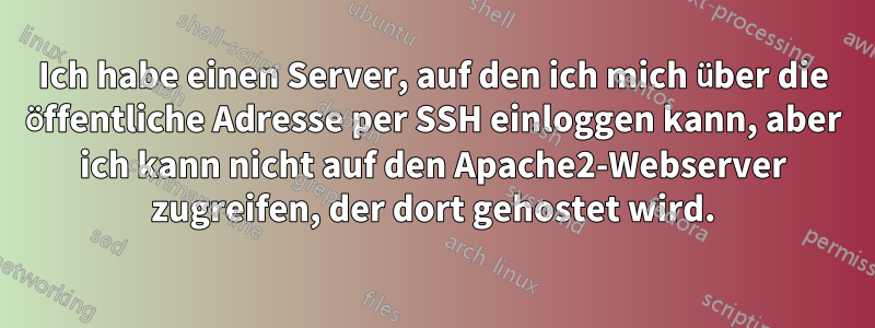 Ich habe einen Server, auf den ich mich über die öffentliche Adresse per SSH einloggen kann, aber ich kann nicht auf den Apache2-Webserver zugreifen, der dort gehostet wird.