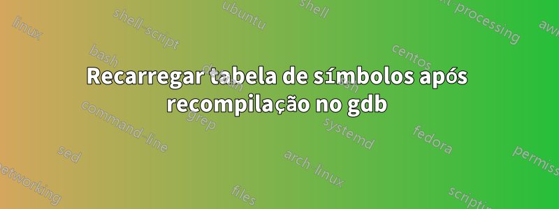 Recarregar tabela de símbolos após recompilação no gdb