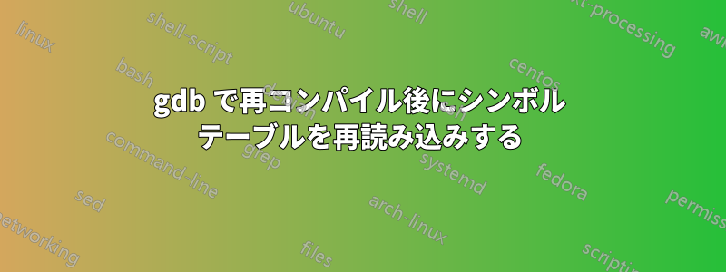 gdb で再コンパイル後にシンボル テーブルを再読み込みする