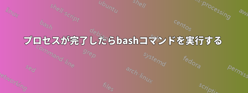 プロセスが完了したらbashコマンドを実行する