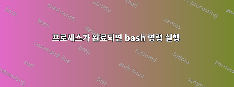 프로세스가 완료되면 bash 명령 실행